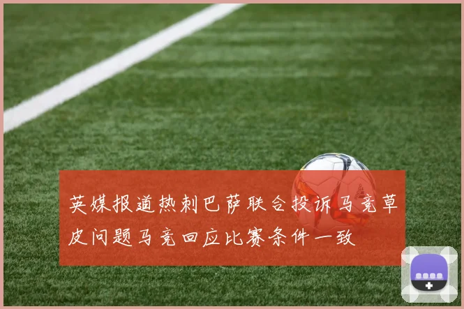 英媒报道热刺巴萨联合投诉马竞草皮问题马竞回应比赛条件一致