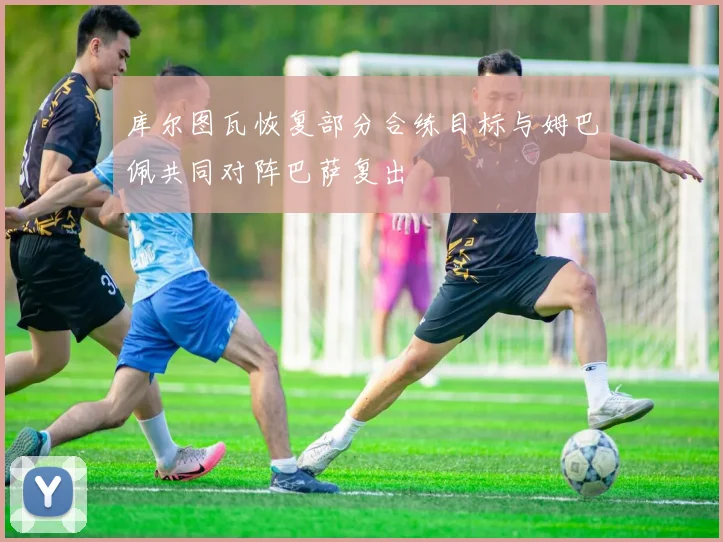 库尔图瓦恢复部分合练目标与姆巴佩共同对阵巴萨复出