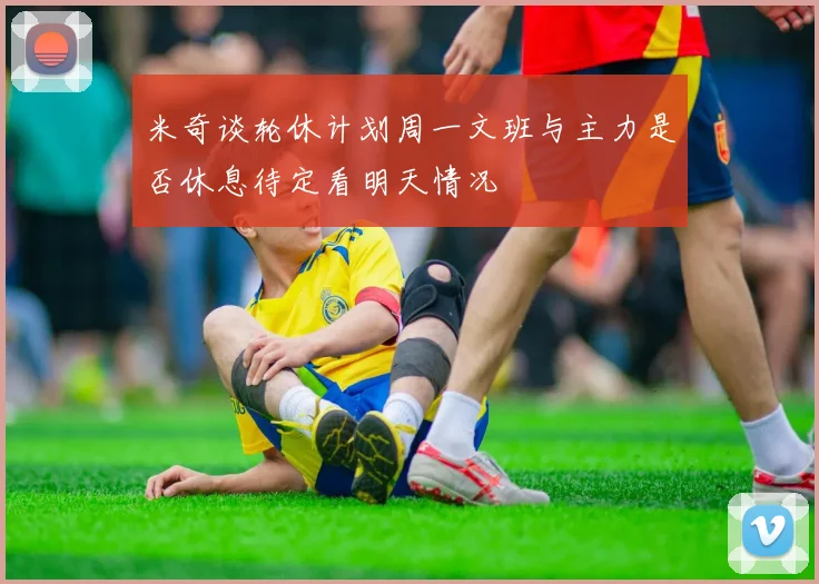 米奇谈轮休计划周一文班与主力是否休息待定看明天情况