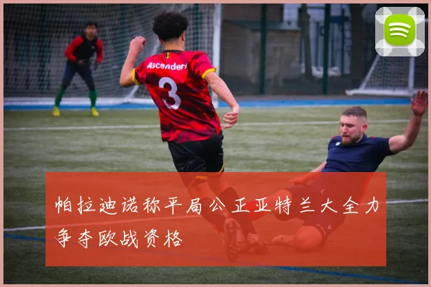 帕拉迪诺称平局公正亚特兰大全力争夺欧战资格