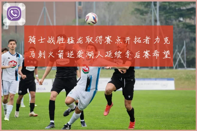 骑士战胜猛龙取得赛点开拓者力克马刺火箭逆袭湖人延续季后赛希望