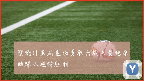 翟晓川虽病重仍勇敢出战杰曼绝杀助球队逆转胜利