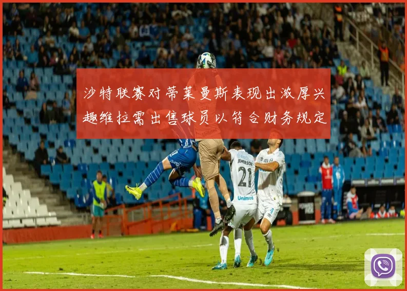 沙特联赛对蒂莱曼斯表现出浓厚兴趣维拉需出售球员以符合财务规定