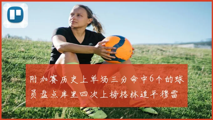 附加赛历史上单场三分命中6个的球员盘点库里四次上榜格林追平穆雷纪录