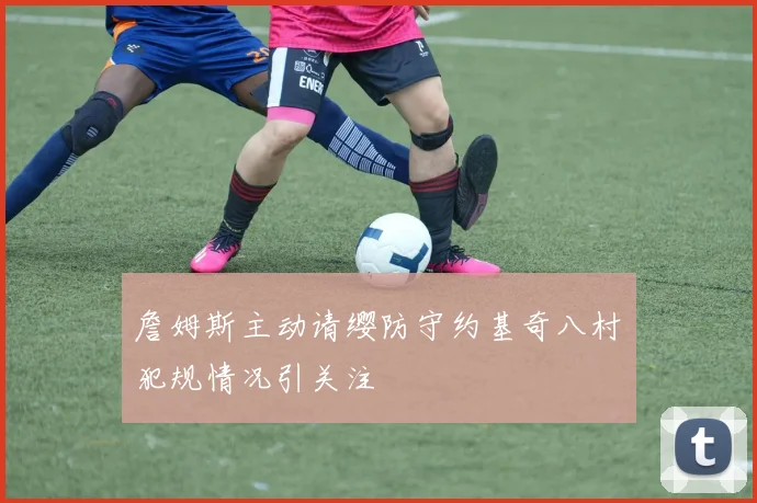 詹姆斯主动请缨防守约基奇八村塁犯规情况引关注