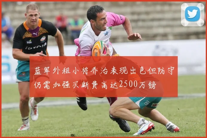 蓝军外租小将乔治表现出色但防守仍需加强买断费高达2500万镑