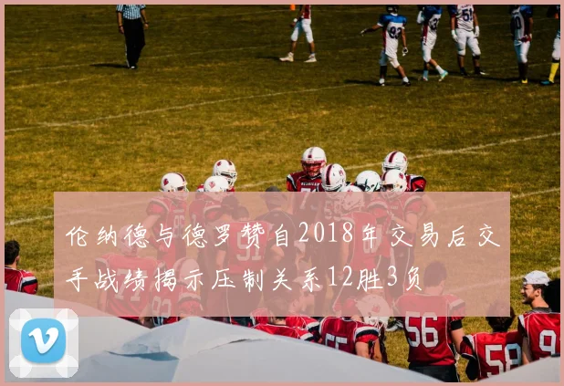 伦纳德与德罗赞自2018年交易后交手战绩揭示压制关系12胜3负