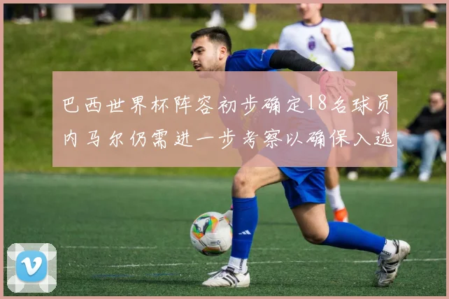 巴西世界杯阵容初步确定18名球员内马尔仍需进一步考察以确保入选