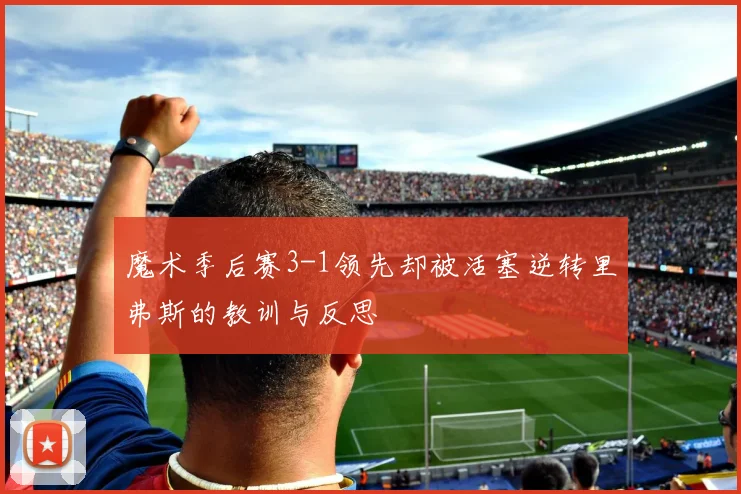 魔术季后赛3-1领先却被活塞逆转里弗斯的教训与反思