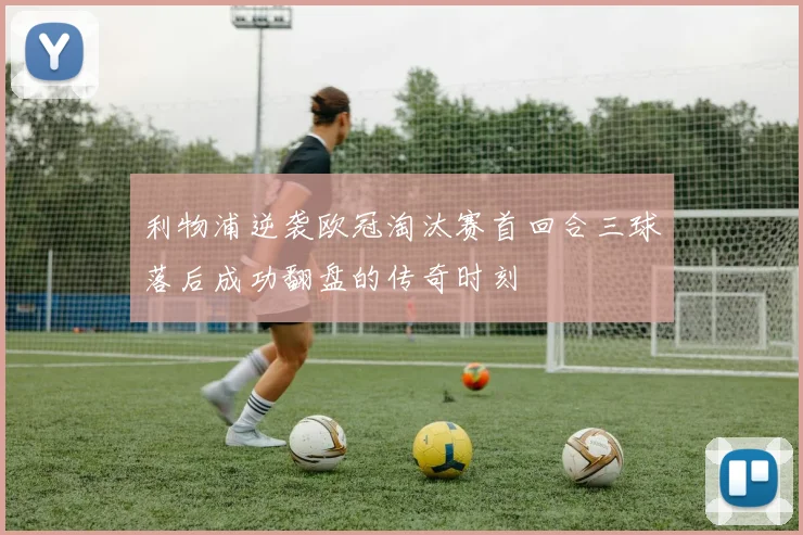 利物浦逆袭欧冠淘汰赛首回合三球落后成功翻盘的传奇时刻