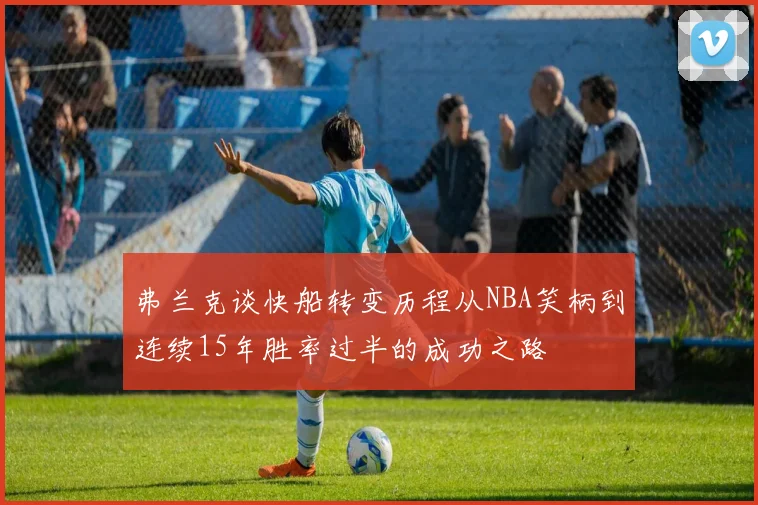 弗兰克谈快船转变历程从NBA笑柄到连续15年胜率过半的成功之路