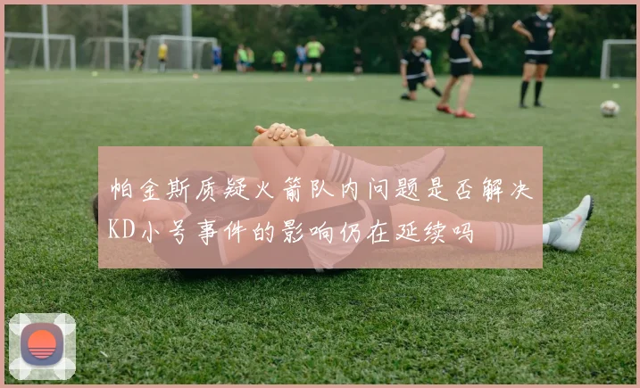 帕金斯质疑火箭队内问题是否解决KD小号事件的影响仍在延续吗
