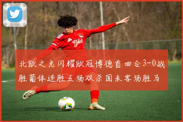 北欧之光闪耀欧冠博德首回合3-0战胜葡体连胜五场双杀国米客场胜马竞