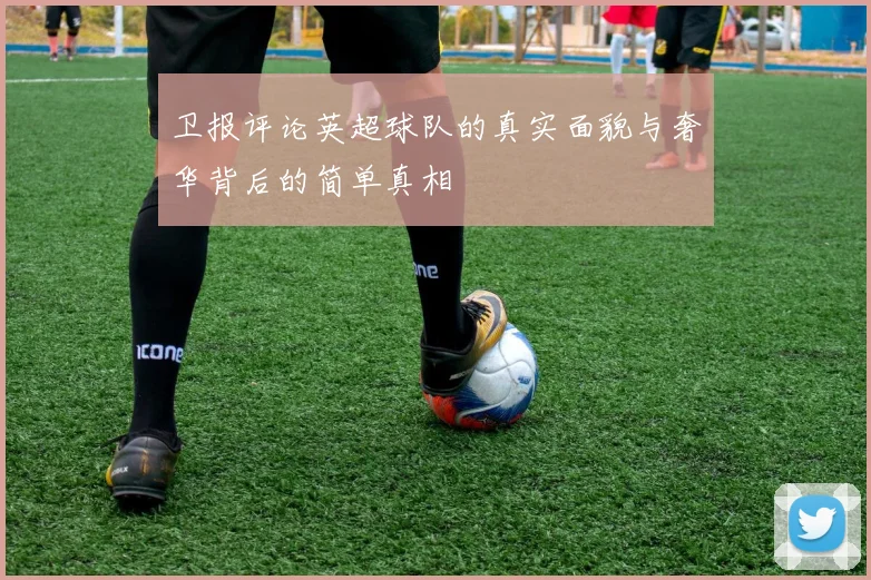 卫报评论英超球队的真实面貌与奢华背后的简单真相