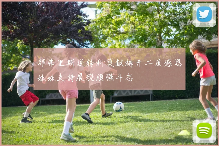 邓弗里斯逆转科莫献梅开二度感恩妹妹支持展现顽强斗志